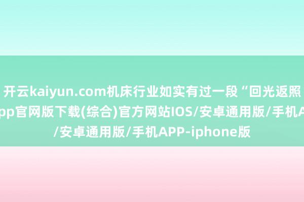 开云kaiyun.com机床行业如实有过一段“回光返照”-kai云体育app官网版下载(综合)官方网站IOS/安卓通用版/手机APP-iphone版