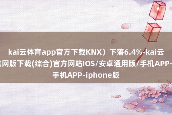 kai云体育app官方下载KNX）下落6.4%-kai云体育app官网版下载(综合)官方网站IOS/安卓通用版/手机APP-iphone版