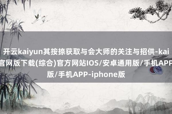 开云kaiyun其按捺获取与会大师的关注与招供-kai云体育app官网版下载(综合)官方网站IOS/安卓通用版/手机APP-iphone版