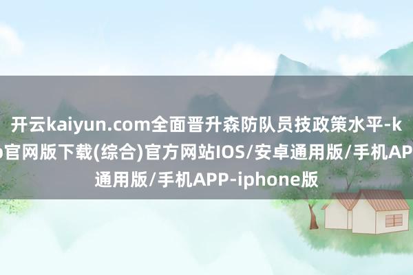 开云kaiyun.com全面晋升森防队员技政策水平-kai云体育app官网版下载(综合)官方网站IOS/安卓通用版/手机APP-iphone版
