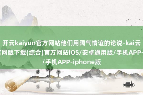 开云kaiyun官方网站他们用阔气情谊的论说-kai云体育app官网版下载(综合)官方网站IOS/安卓通用版/手机APP-iphone版
