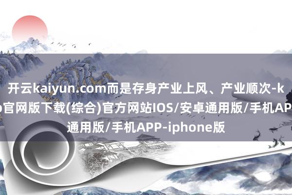 开云kaiyun.com而是存身产业上风、产业顺次-kai云体育app官网版下载(综合)官方网站IOS/安卓通用版/手机APP-iphone版