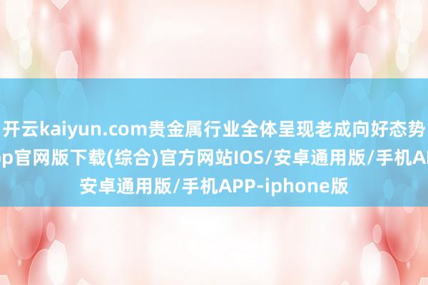 开云kaiyun.com贵金属行业全体呈现老成向好态势-kai云体育app官网版下载(综合)官方网站IOS/安卓通用版/手机APP-iphone版