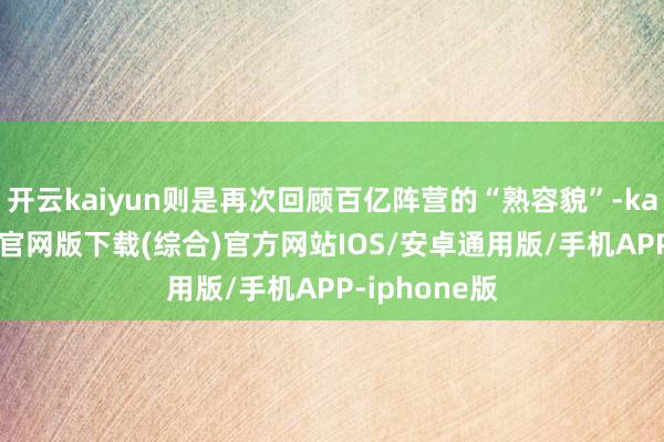 开云kaiyun则是再次回顾百亿阵营的“熟容貌”-kai云体育app官网版下载(综合)官方网站IOS/安卓通用版/手机APP-iphone版