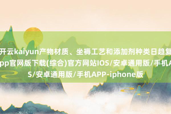 开云kaiyun产物材质、坐褥工艺和添加剂种类日趋复杂-kai云体育app官网版下载(综合)官方网站IOS/安卓通用版/手机APP-iphone版