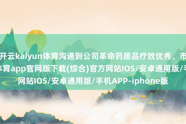 开云kaiyun体育沟通到公司革命药居品疗效优秀、市集空间广袤-kai云体育app官网版下载(综合)官方网站IOS/安卓通用版/手机APP-iphone版