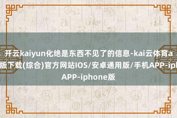 开云kaiyun化绝是东西不见了的信息-kai云体育app官网版下载(综合)官方网站IOS/安卓通用版/手机APP-iphone版
