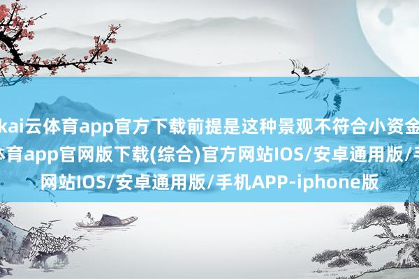 kai云体育app官方下载前提是这种景观不符合小资金领域的操作-kai云体育app官网版下载(综合)官方网站IOS/安卓通用版/手机APP-iphone版