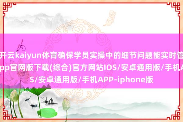 开云kaiyun体育确保学员实操中的细节问题能实时管制-kai云体育app官网版下载(综合)官方网站IOS/安卓通用版/手机APP-iphone版