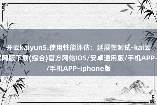 开云kaiyun5.使用性能评估:延展性测试-kai云体育app官网版下载(综合)官方网站IOS/安卓通用版/手机APP-iphone版