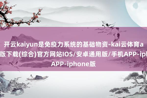 开云kaiyun是免疫力系统的基础物资-kai云体育app官网版下载(综合)官方网站IOS/安卓通用版/手机APP-iphone版