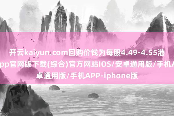 开云kaiyun.com回购价钱为每股4.49-4.55港元-kai云体育app官网版下载(综合)官方网站IOS/安卓通用版/手机APP-iphone版