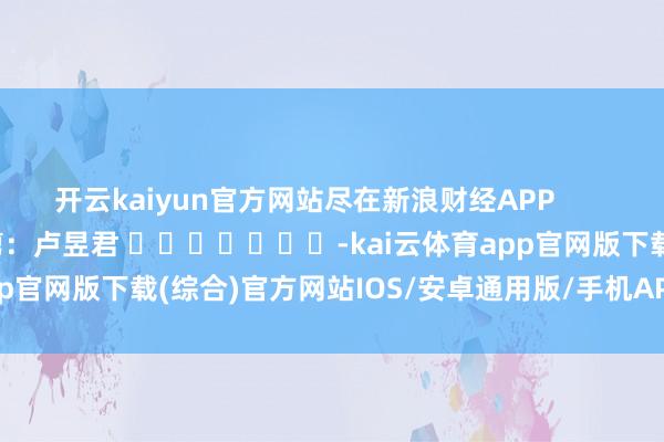 开云kaiyun官方网站尽在新浪财经APP            						背负裁剪：卢昱君 							-kai云体育app官网版下载(综合)官方网站IOS/安卓通用版/手机APP-iphone版