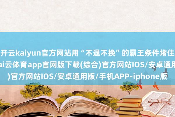 开云kaiyun官方网站用“不退不换”的霸王条件堵住忽地者的维权之路-kai云体育app官网版下载(综合)官方网站IOS/安卓通用版/手机APP-iphone版