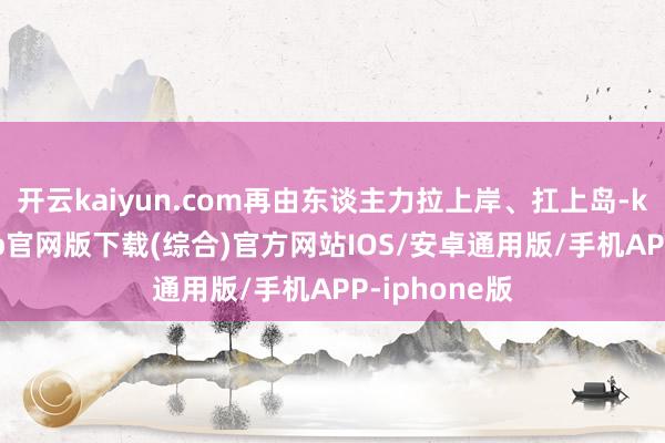 开云kaiyun.com再由东谈主力拉上岸、扛上岛-kai云体育app官网版下载(综合)官方网站IOS/安卓通用版/手机APP-iphone版