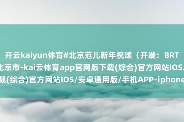 开云kaiyun体育#北京范儿新年祝颂（开端：BRTV新闻抖音）发布于：北京市-kai云体育app官网版下载(综合)官方网站IOS/安卓通用版/手机APP-iphone版