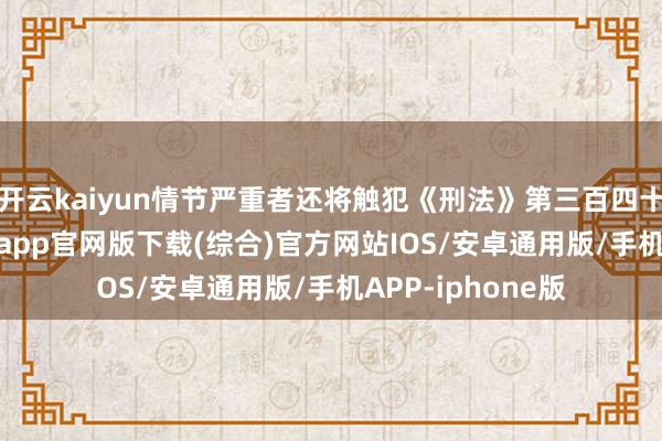 开云kaiyun情节严重者还将触犯《刑法》第三百四十二条-kai云体育app官网版下载(综合)官方网站IOS/安卓通用版/手机APP-iphone版