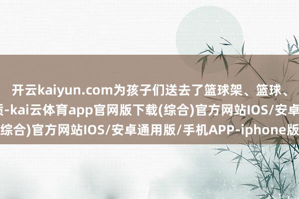 开云kaiyun.com为孩子们送去了篮球架、篮球、画笔、办公桌椅等物质-kai云体育app官网版下载(综合)官方网站IOS/安卓通用版/手机APP-iphone版