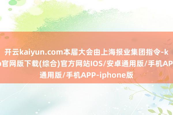 开云kaiyun.com本届大会由上海报业集团指令-kai云体育app官网版下载(综合)官方网站IOS/安卓通用版/手机APP-iphone版