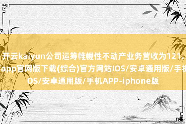 开云kaiyun公司运筹帷幄性不动产业务营收为121.1亿元-kai云体育app官网版下载(综合)官方网站IOS/安卓通用版/手机APP-iphone版