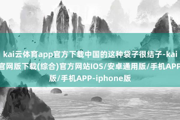 kai云体育app官方下载中国的这种袋子很结子-kai云体育app官网版下载(综合)官方网站IOS/安卓通用版/手机APP-iphone版