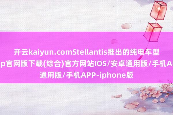 开云kaiyun.comStellantis推出的纯电车型-kai云体育app官网版下载(综合)官方网站IOS/安卓通用版/手机APP-iphone版
