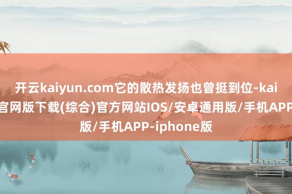 开云kaiyun.com它的散热发扬也曾挺到位-kai云体育app官网版下载(综合)官方网站IOS/安卓通用版/手机APP-iphone版